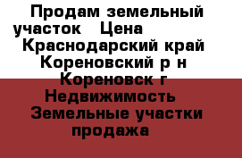 Продам земельный участок › Цена ­ 550 000 - Краснодарский край, Кореновский р-н, Кореновск г. Недвижимость » Земельные участки продажа   